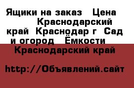 Ящики на заказ › Цена ­ 400 - Краснодарский край, Краснодар г. Сад и огород » Ёмкости   . Краснодарский край